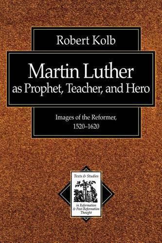 Martin Luther as Prophet, Teacher, and Hero: Images of the Reformer, 1520-1620
