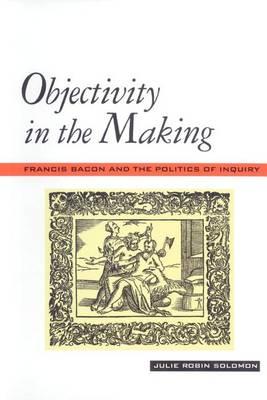 Objectivity in the Making: Francis Bacon and the Politics of Inquiry