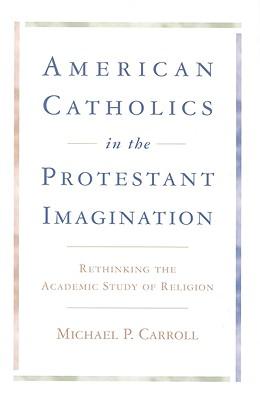 American Catholics in the Protestant Imagination: Rethinking the Academic Study of Religion