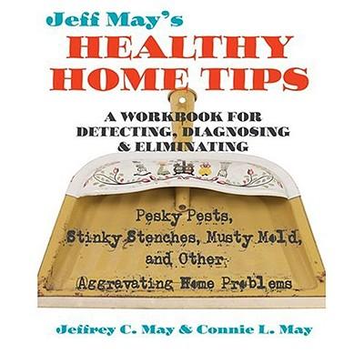 Jeff May’s Healthy Home Tips: A Workbook for Detecting, Diagnosing, and Eliminating Pesky Pests, Stinky Stenches, Musty Mold, and Other Aggravating Home Problems