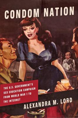 Condom Nation: The U.S. Government's Sex Education Campaign from World War I to the Internet