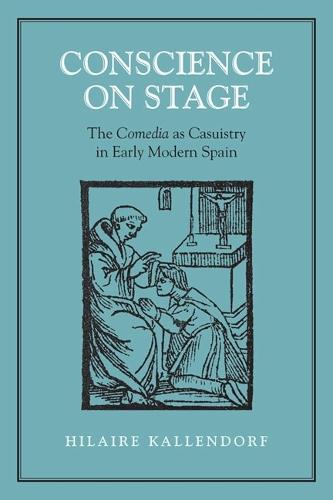 Conscience on Stage: The Comedia As Casuistry in Early Modern Spain