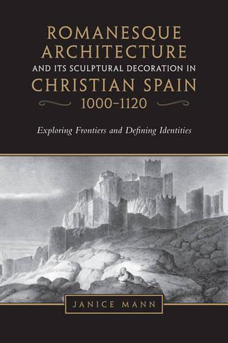 Romanesque Architecture and Its Sculptural Decoration in Christian Spain, 1000-1120: Exploring Frontiers and Defining Identities