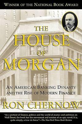 The House of Morgan: An American Banking Dynasty and the Rise of Modern Finance