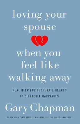 Loving Your Spouse When you Feel Like Walking Away: Real Help for Desperate Hearts in Difficult Marriages