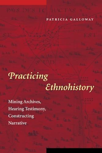 Practicing Ethnohistory: Mining Archives, Hearing Testimony, Constructing Narrative