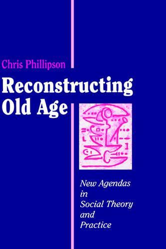 Reconstructing Old Age: New Agendas in Social Theory and Practice