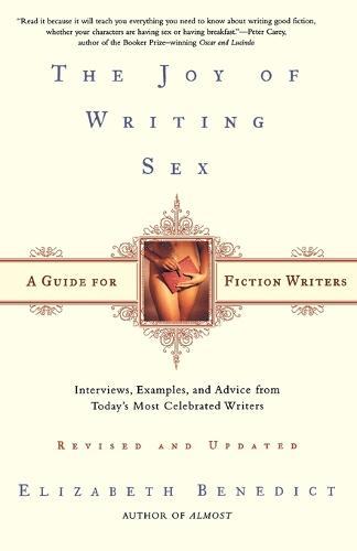 The Joy of Writing Sex: A Guide for Fiction Writers, Revised and Updated: Interviews, Examples, and Advice from Today's Most Celebrated Writers