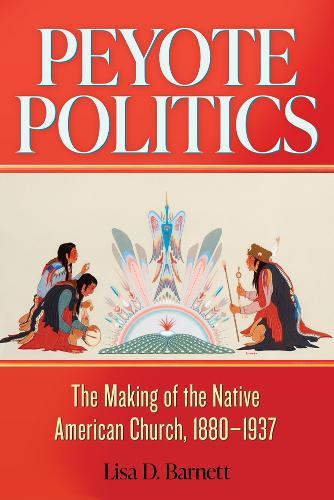 Peyote Politics Volume 24: The Making of the Native American Church, 1880-1937