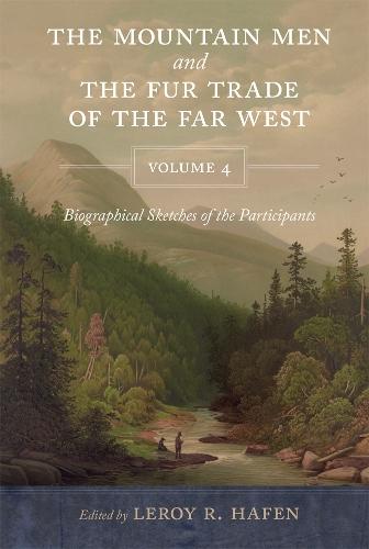 The Mountain Men and the Fur Trade of the Far West, Volume 4: Biographical Sketches of the Participants by Scholars of the Subjects and with Introductions by the Editor