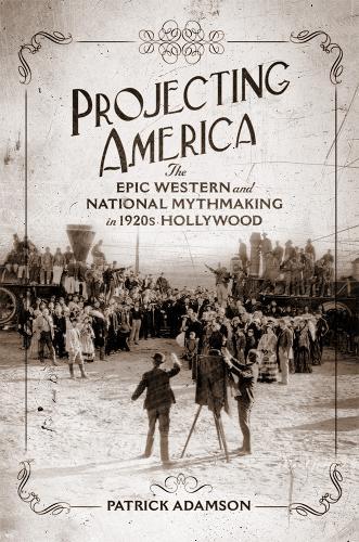 Projecting America Volume 3: The Epic Western and National Mythmaking in 1920s Hollywood