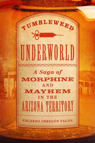 Tumbleweed Underworld: A Saga of Morphine and Mayhem in the Arizona Territory