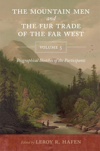 The Mountain Men and the Fur Trade of the Far West, Volume 5: Biographical Sketches of the Participants by Scholars of the Subjects and with Introductions by the Editor