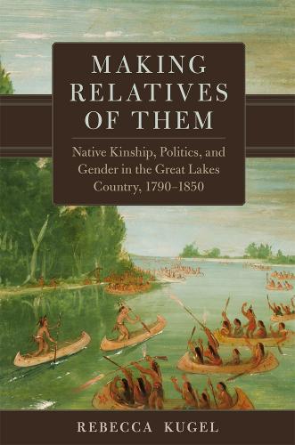 Making Relatives of Them Volume 21: Native Kinship, Politics, and Gender in the Great Lakes Country, 1790–1850