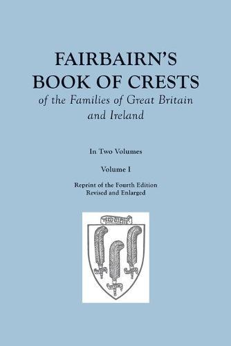 Fairbairn's Book of Crests of the Families of Great Britain and Ireland. Fourth Edition Revised and Enlarged. In Two Volumes. Volume I