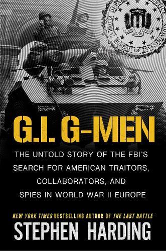 G.I. G-Men: The Untold Story of the FBI’s Search for American Traitors, Collaborators, and Spies in World War II Europe