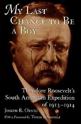 My Last Chance to be a Boy: Theodore Roosevelt's South American Expedition of 1913-14