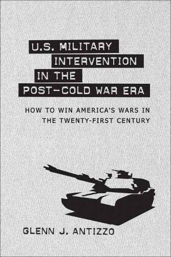 U.S. Military Intervention in the Post-Cold War Era: How to Win America's Wars in the Twenty-first Century