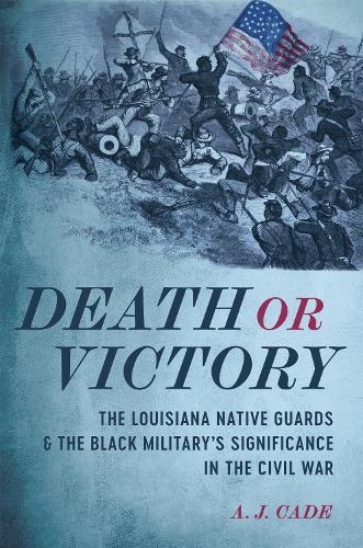 Death or Victory: The Louisiana Native Guards and the Black Military's Significance in the Civil War