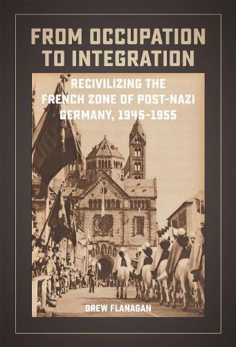 From Occupation to Integration: Recivilizing the French Zone of Post-Nazi Germany, 1945-1955