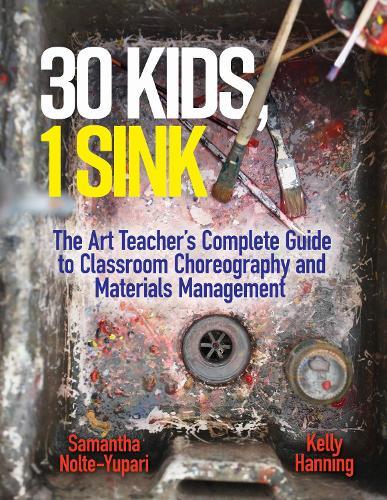 30 Kids, 1 Sink: The Art Teacher's Complete Guide to Classroom Choreography and Materials Management