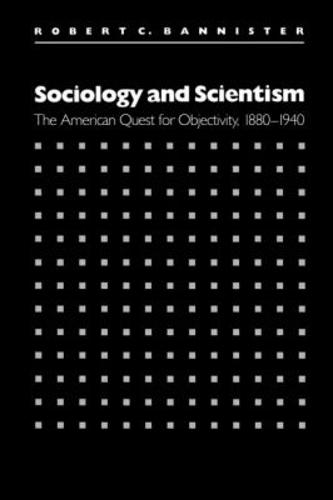 Sociology and Scientism: The American Quest for Objectivity, 1880-1940