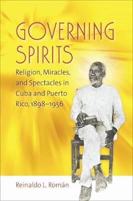 Governing Spirits: Religion, Miracles, and Spectacles in Cuba and Puerto Rico, 1898-1956
