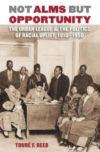 Not Alms but Opportunity: The Urban League and the Politics of Racial Uplift, 1910-1950