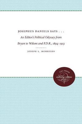 Josephus Daniels Says . . .: An Editor's Political Odyssey from Bryan to Wilson and F.D.R., 1894-1913