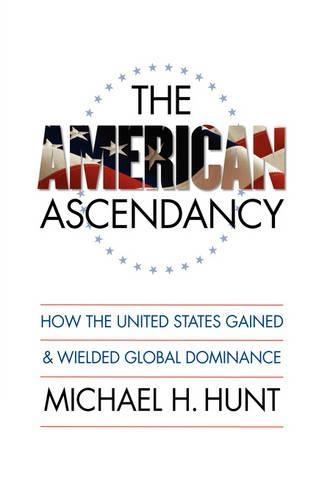 The American Ascendancy: How the United States Gained and Wielded Global Dominance