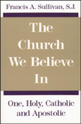 The Church We Believe In: One, Holy, Catholic and Apostolic