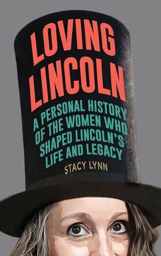 Loving Lincoln: A Personal History of the Women Who Shaped Lincoln's Life and Legacy