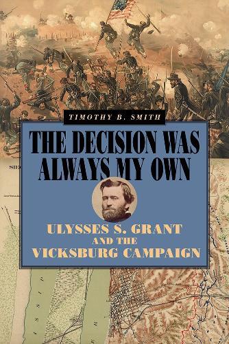 The Decision Was Always My Own: Ulysses S. Grant and the Vicksburg Campaign