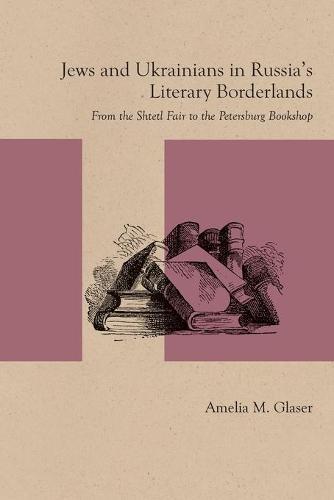 Jews and Ukrainians in Russia's Literary Borderlands: From the Shtetl Fair to the Petersburg Bookshop