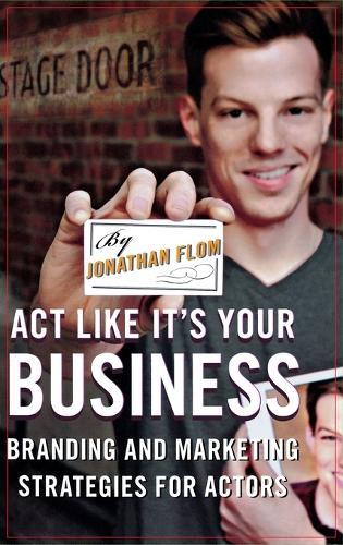 Act Like It's Your Business: Branding and Marketing Strategies for Actors