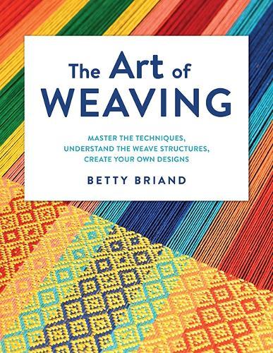 The Art of Weaving: Master the Techniques, Understand the Weave Structures, Create Your Own Designs