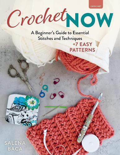 Crochet Now: A Beginner’s Guide to Essential Stitches and Techniques + 6 Easy Patterns