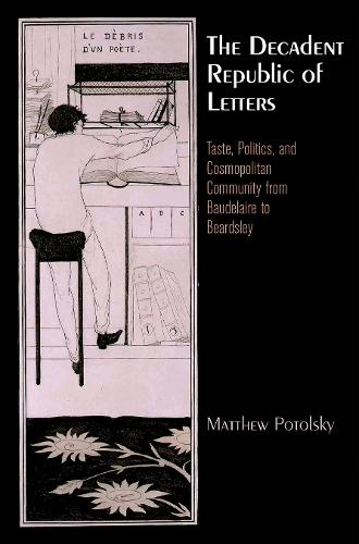 The Decadent Republic of Letters: Taste, Politics, and Cosmopolitan Community from Baudelaire to Beardsley