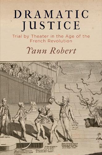 Dramatic Justice: Trial by Theater in the Age of the French Revolution