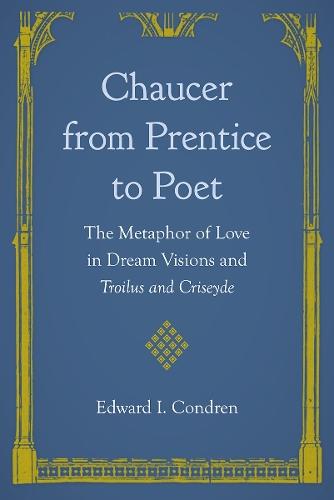 Chaucer from Prentice to Poet: The Metaphor of Love in Dream Visions and Troilus and Criseyde