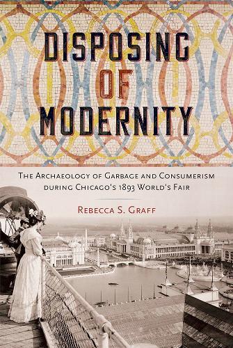 Disposing of Modernity: The Archaeology of Garbage and Consumerism During Chicago's 1893 World's Fair