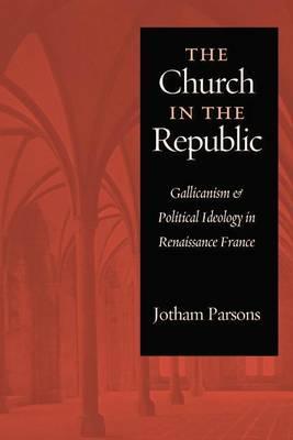 The Church in the Republic: Gallicanism and Political Ideology in Renaissance France