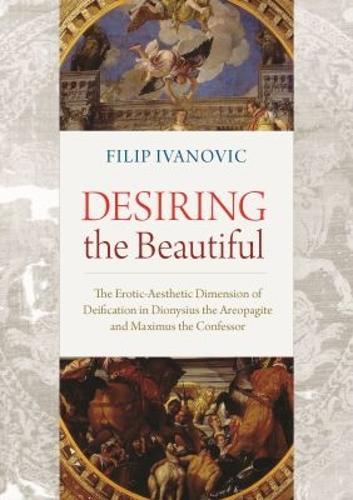 Desiring the Beautiful: The Erotic-Aesthetic Dimension of Deification in Dionysius the Areopagite and Maximus the Confessor