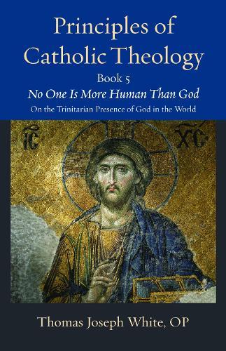 Principles of Catholic Theology, Book 5: No One Is More Human Than God: on the Trinitarian Presence of God in the World