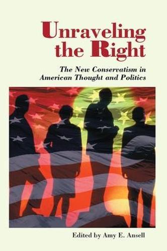 Unraveling The Right: The New Conservatism In American Thought And Politics