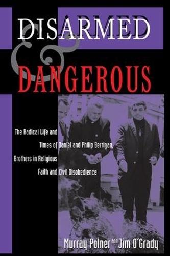 Disarmed And Dangerous: The Radical Life And Times Of Daniel And Philip Berrigan, Brothers In Religious Faith And Civil Disobedience