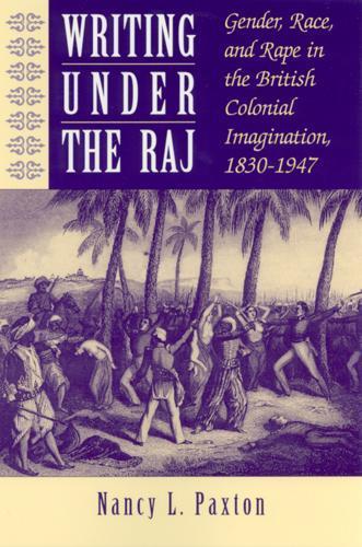 Writing Under the Raj: Gender, Race, and Rape in the British Colonial Imagination, 1830-1947