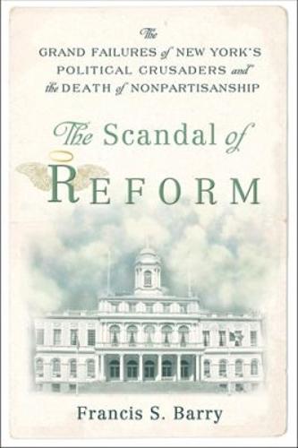 The Scandal of Reform: The Grand Failures of New York's Political Crusaders and the Death of Nonpartisanship