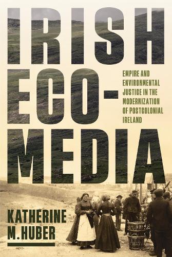 Irish Ecomedia: Empire and Environmental Justice in the Modernization of Postcolonial Ireland
