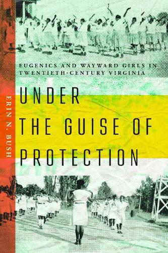 Under the Guise of Protection: Eugenics and Wayward Girls in Twentieth-Century Virginia